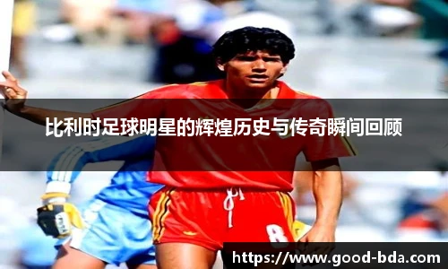 比利时足球明星的辉煌历史与传奇瞬间回顾